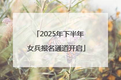 2025年下半年女兵报名通道开启