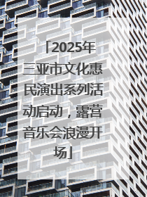 2025年三亚市文化惠民演出系列活动启动，露营音乐会浪漫开场