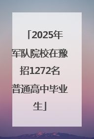 2025年军队院校在豫招1272名普通高中毕业生