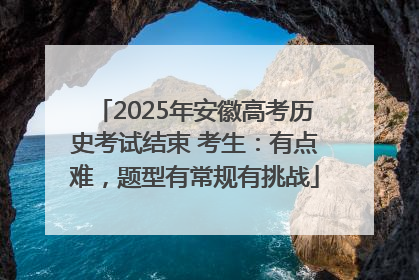 2025年安徽高考历史考试结束 考生：有点难，题型有常规有挑战