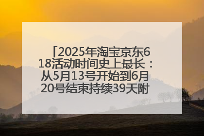 2025年淘宝京东618活动时间史上最长：从5月13号开始到6月20号结束持续39天附详细时间表一览