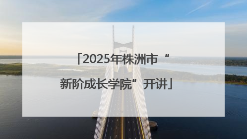 2025年株洲市“新阶成长学院”开讲