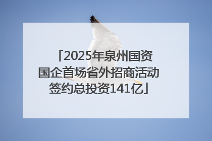 2025年泉州国资国企首场省外招商活动签约总投资141亿