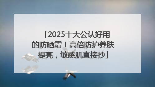 2025十大公认好用的防晒霜！高倍防护养肤提亮，敏感肌直接抄