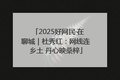2025好网民·在聊城｜杜秀红：网线连乡土 丹心映桑梓