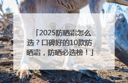 2025防晒霜怎么选？口碑好的10款防晒霜，防晒必选榜！