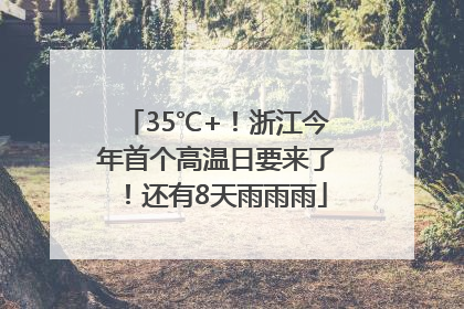 35℃+！浙江今年首个高温日要来了！还有8天雨雨雨