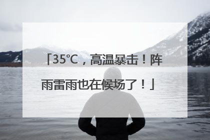 35℃，高温暴击！阵雨雷雨也在候场了！