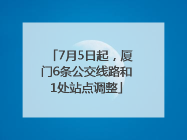 7月5日起，厦门6条公交线路和1处站点调整