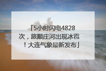 5小时闪电4828次，旅顺庄河出现冰雹！大连气象最新发布