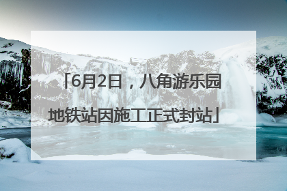 6月2日，八角游乐园地铁站因施工正式封站