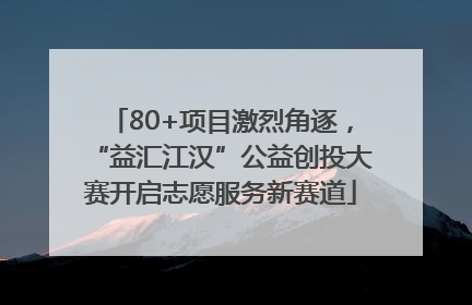 80+项目激烈角逐，“益汇江汉”公益创投大赛开启志愿服务新赛道