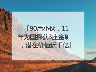 90后小伙，11年为国探获3座金矿，潜在价值近千亿