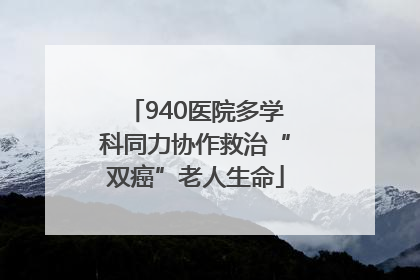 940医院多学科同力协作救治“双癌”老人生命