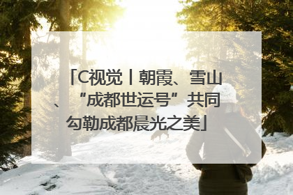 C视觉丨朝霞、雪山、“成都世运号”共同勾勒成都晨光之美