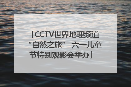 CCTV世界地理频道“自然之旅” 六一儿童节特别观影会举办