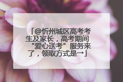 @忻州城区高考考生及家长，高考期间“爱心送考”服务来了，领取方式是→
