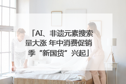 AI、非遗元素搜索量大涨 年中消费促销季“新国货”兴起