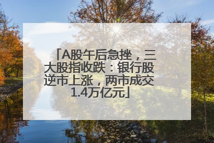 A股午后急挫，三大股指收跌：银行股逆市上涨，两市成交1.4万亿元