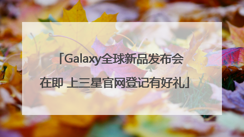 Galaxy全球新品发布会在即 上三星官网登记有好礼