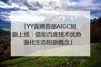 YY直播首部AIGC短剧上线：借助百度技术优势 强化生态短剧概念