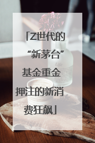 Z世代的“新茅台” 基金重金押注的新消费狂飙