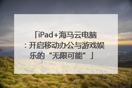 iPad+海马云电脑：开启移动办公与游戏娱乐的“无限可能”